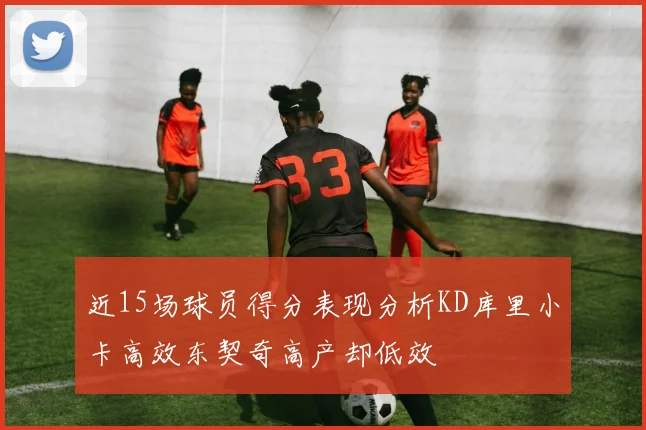 近15场球员得分表现分析KD库里小卡高效东契奇高产却低效