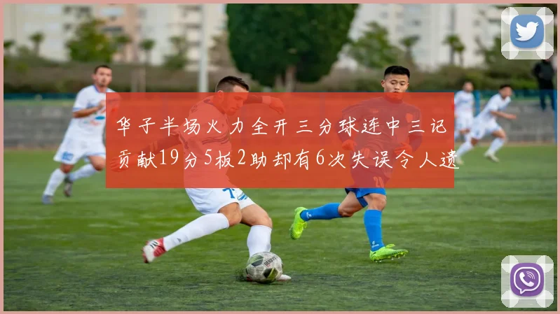 华子半场火力全开三分球连中三记贡献19分5板2助却有6次失误令人遗憾