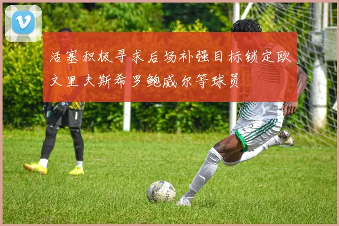 活塞积极寻求后场补强目标锁定欧文里夫斯希罗鲍威尔等球员