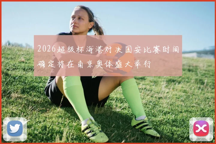 2026超级杯海港对决国安比赛时间确定将在南京奥体盛大举行
