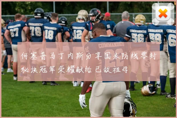 何塞普马丁内斯分享国米防线零封秘诀冠军荣耀献给已故祖母
