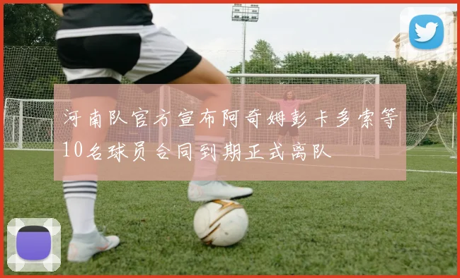 河南队官方宣布阿奇姆彭卡多索等10名球员合同到期正式离队