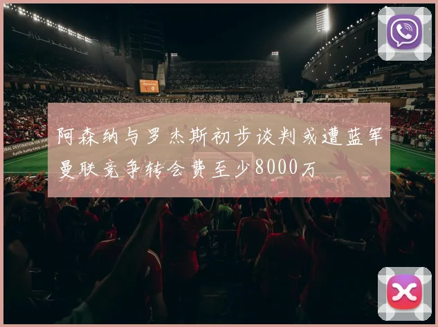 阿森纳与罗杰斯初步谈判或遭蓝军曼联竞争转会费至少8000万