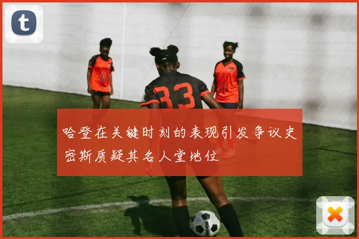 哈登在关键时刻的表现引发争议史密斯质疑其名人堂地位