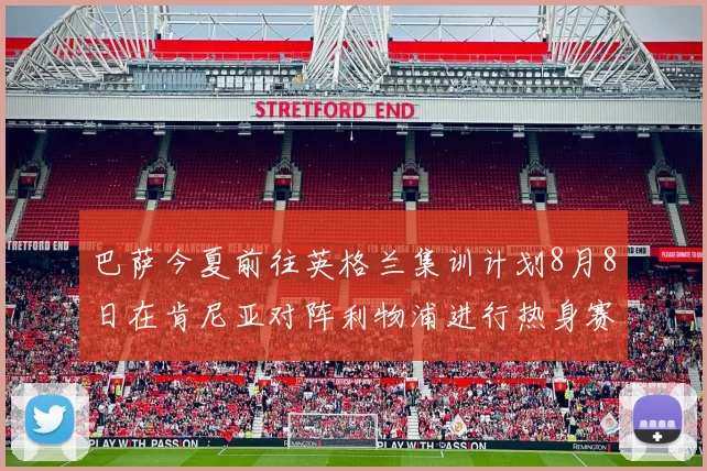 巴萨今夏前往英格兰集训计划8月8日在肯尼亚对阵利物浦进行热身赛