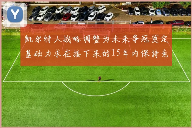 凯尔特人战略调整为未来争冠奠定基础力求在接下来的15年内保持竞争优势