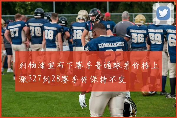 利物浦宣布下赛季普通球票价格上涨327到28赛季将保持不变