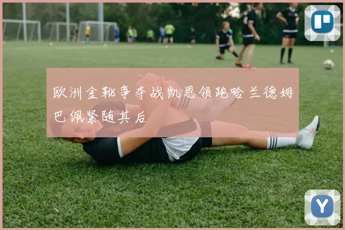 欧洲金靴争夺战凯恩领跑哈兰德姆巴佩紧随其后