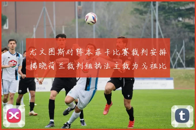 尤文图斯对阵本菲卡比赛裁判安排揭晓荷兰裁判组执法主裁为戈祖比尤克