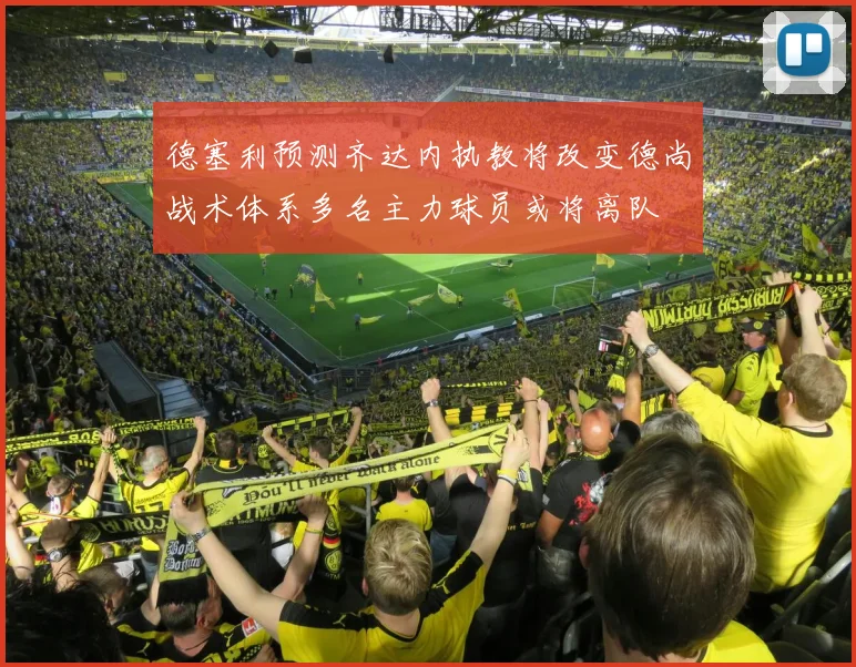 德塞利预测齐达内执教将改变德尚战术体系多名主力球员或将离队