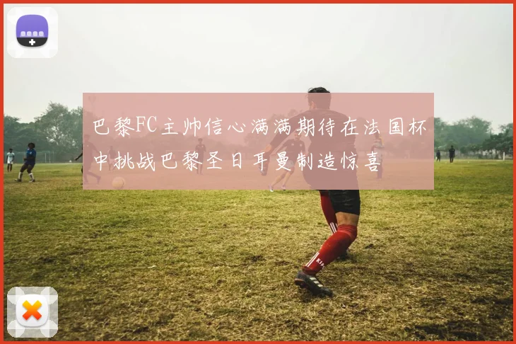 巴黎FC主帅信心满满期待在法国杯中挑战巴黎圣日耳曼制造惊喜