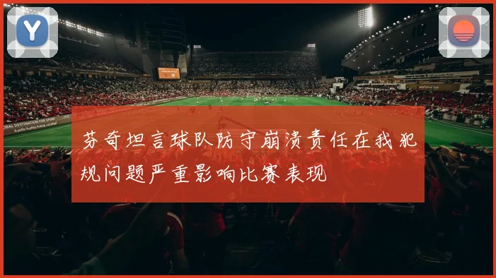 芬奇坦言球队防守崩溃责任在我犯规问题严重影响比赛表现