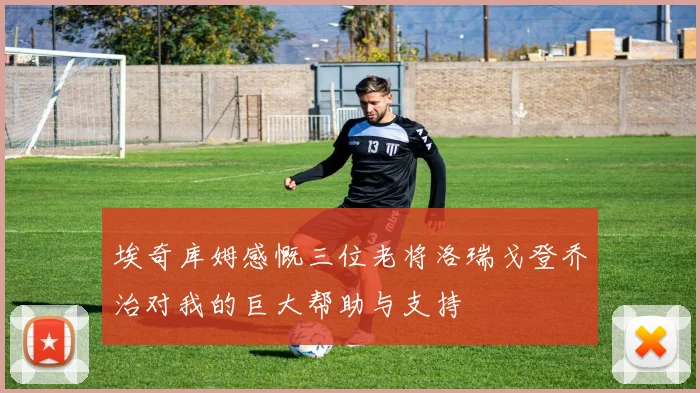 埃奇库姆感慨三位老将洛瑞戈登乔治对我的巨大帮助与支持