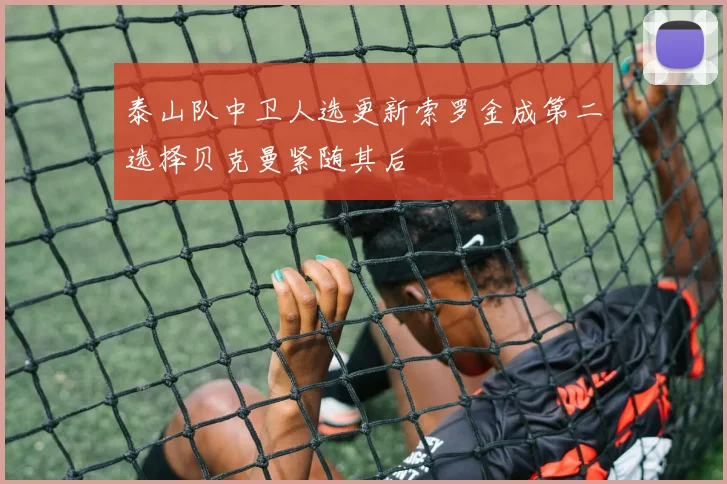 泰山队中卫人选更新索罗金成第二选择贝克曼紧随其后