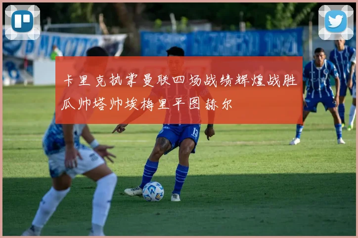 卡里克执掌曼联四场战绩辉煌战胜瓜帅塔帅埃梅里平图赫尔
