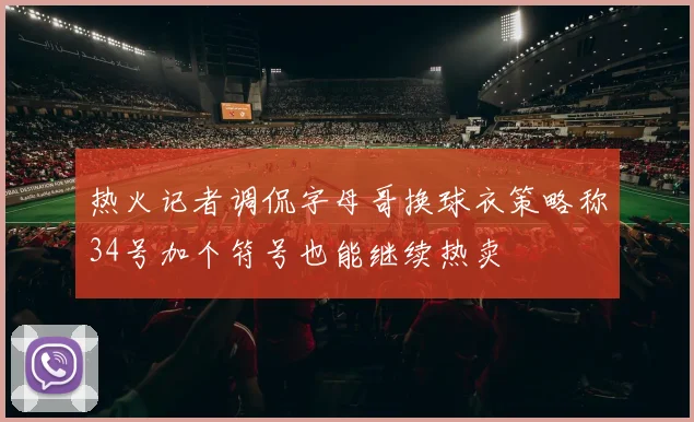热火记者调侃字母哥换球衣策略称34号加个符号也能继续热卖