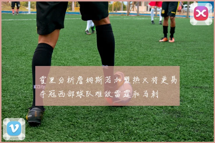 霍里分析詹姆斯若加盟热火将更易夺冠西部球队难敌雷霆和马刺