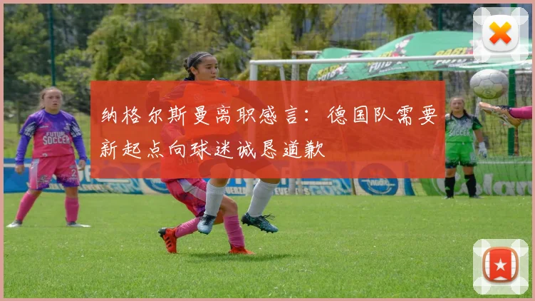 纳格尔斯曼离职感言：德国队需要新起点向球迷诚恳道歉
