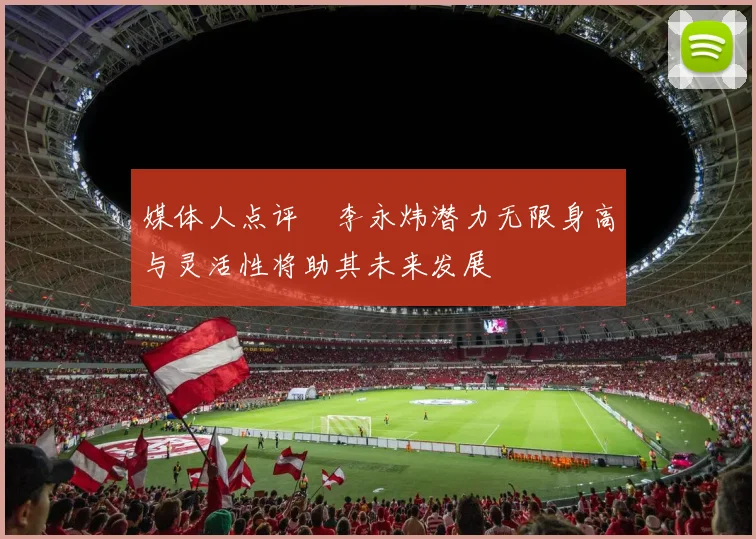 媒体人点评偰李永炜潜力无限身高与灵活性将助其未来发展