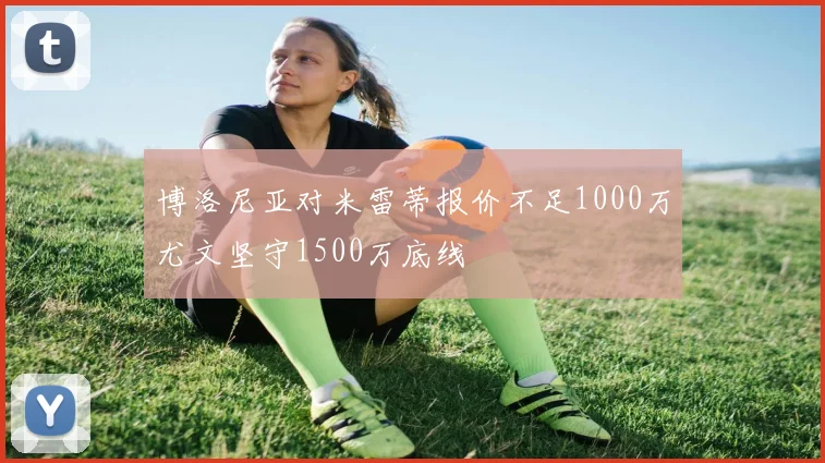 博洛尼亚对米雷蒂报价不足1000万尤文坚守1500万底线