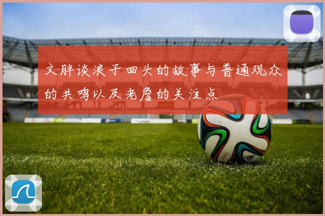 文胖谈浪子回头的故事与普通观众的共鸣以及老詹的关注点