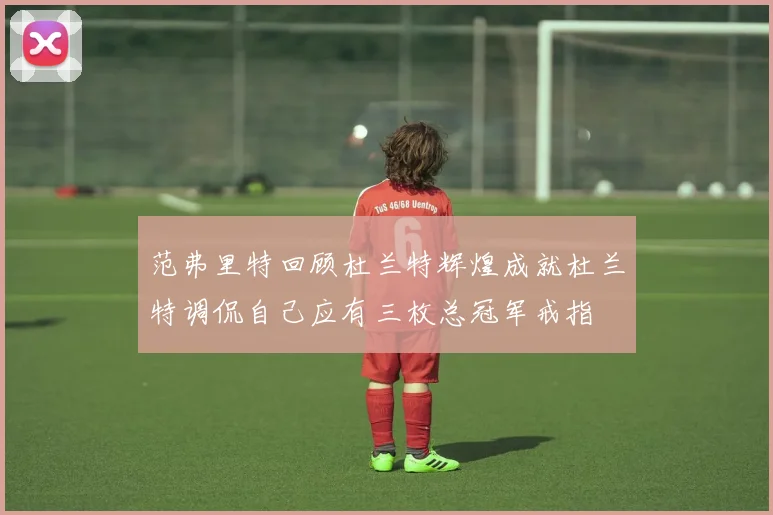 范弗里特回顾杜兰特辉煌成就杜兰特调侃自己应有三枚总冠军戒指