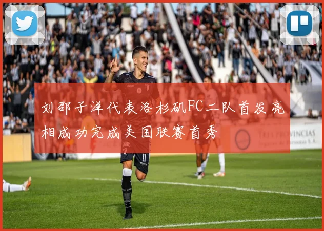 刘邵子洋代表洛杉矶FC二队首发亮相成功完成美国联赛首秀
