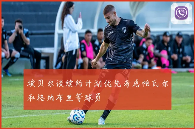 埃贝尔谈续约计划优先考虑帕瓦尔和格纳布里等球员