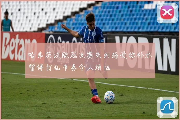 哈弗茨谈欧冠决赛失利感受称补水暂停打乱节奏令人烦恼