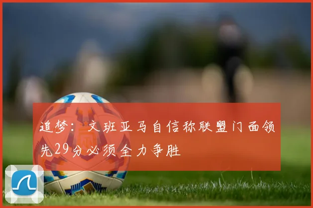 追梦：文班亚马自信称联盟门面领先29分必须全力争胜