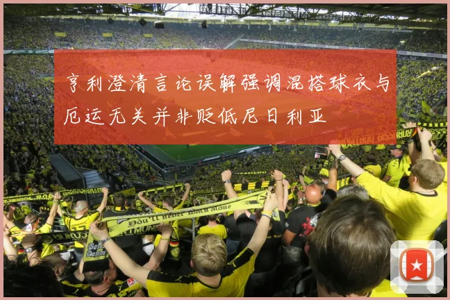 亨利澄清言论误解强调混搭球衣与厄运无关并非贬低尼日利亚