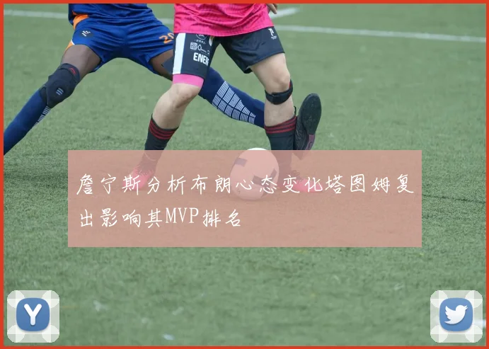 詹宁斯分析布朗心态变化塔图姆复出影响其MVP排名